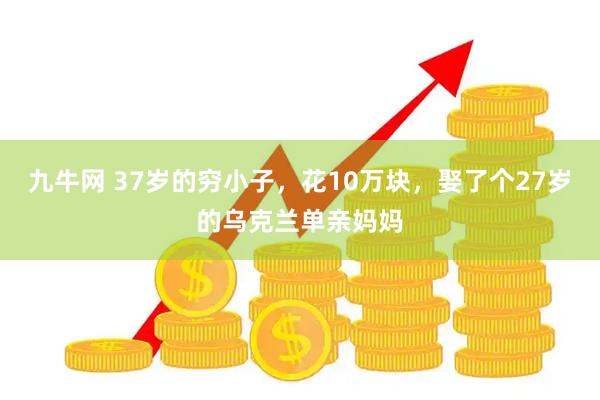 九牛网 37岁的穷小子，花10万块，娶了个27岁的乌克兰单亲妈妈